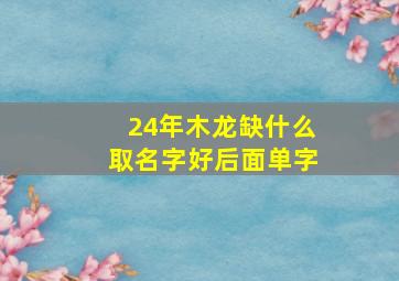 24年木龙缺什么取名字好后面单字