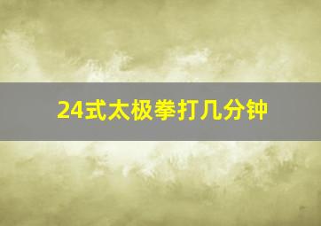 24式太极拳打几分钟