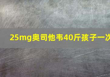 25mg奥司他韦40斤孩子一次