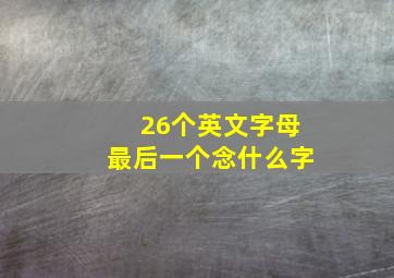 26个英文字母最后一个念什么字