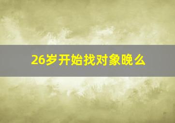 26岁开始找对象晚么