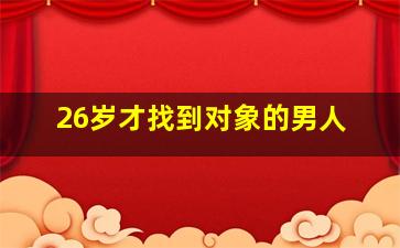 26岁才找到对象的男人