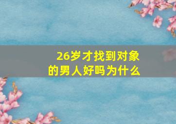 26岁才找到对象的男人好吗为什么