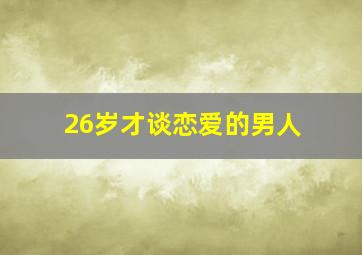 26岁才谈恋爱的男人