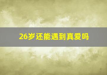 26岁还能遇到真爱吗