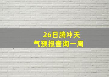 26日腾冲天气预报查询一周