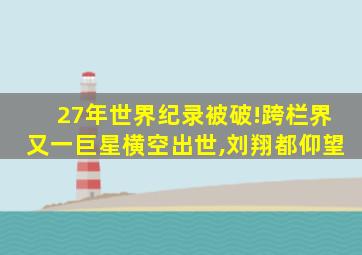 27年世界纪录被破!跨栏界又一巨星横空出世,刘翔都仰望