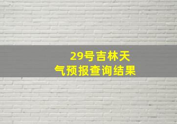 29号吉林天气预报查询结果