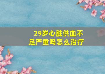 29岁心脏供血不足严重吗怎么治疗