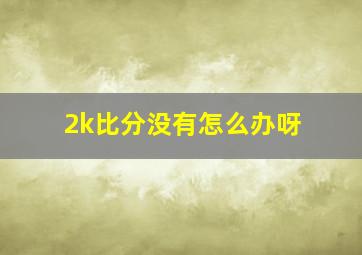 2k比分没有怎么办呀