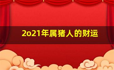 2o21年属猪人的财运