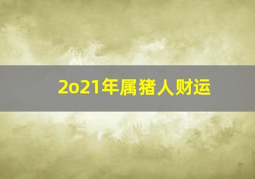 2o21年属猪人财运