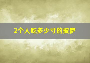 2个人吃多少寸的披萨