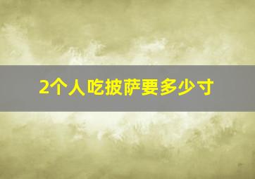 2个人吃披萨要多少寸