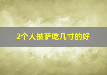 2个人披萨吃几寸的好