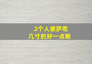 2个人披萨吃几寸的好一点呢