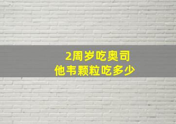 2周岁吃奥司他韦颗粒吃多少