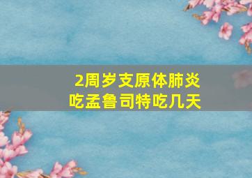 2周岁支原体肺炎吃孟鲁司特吃几天