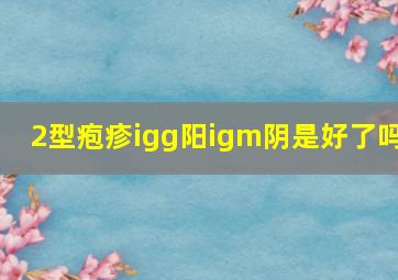 2型疱疹igg阳igm阴是好了吗