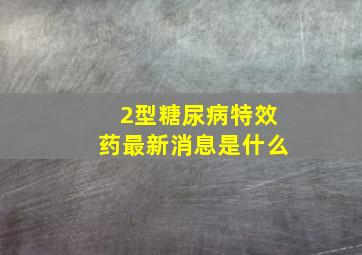 2型糖尿病特效药最新消息是什么