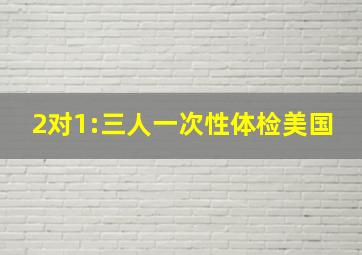 2对1:三人一次性体检美国