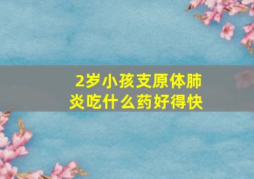 2岁小孩支原体肺炎吃什么药好得快