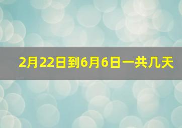 2月22日到6月6日一共几天