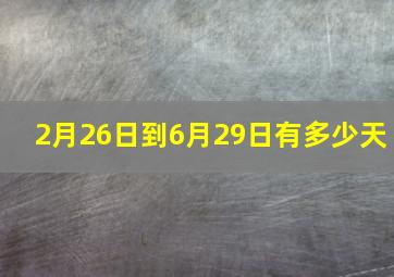 2月26日到6月29日有多少天