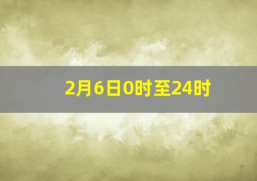 2月6日0时至24时