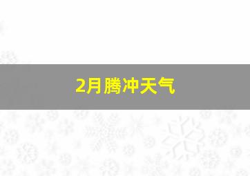 2月腾冲天气