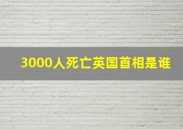 3000人死亡英国首相是谁