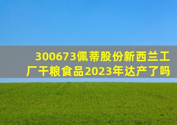 300673佩蒂股份新西兰工厂干粮食品2023年达产了吗