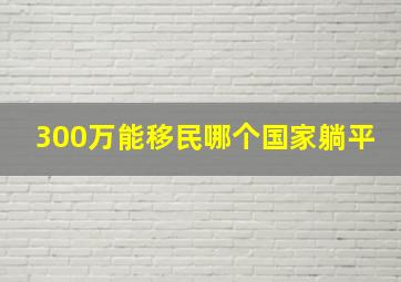 300万能移民哪个国家躺平