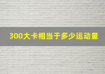 300大卡相当于多少运动量