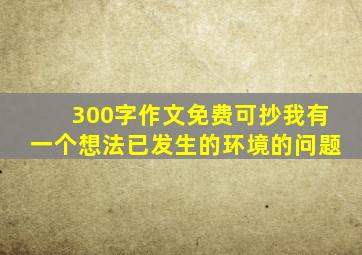 300字作文免费可抄我有一个想法已发生的环境的问题