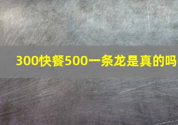 300快餐500一条龙是真的吗