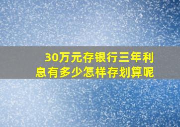 30万元存银行三年利息有多少怎样存划算呢