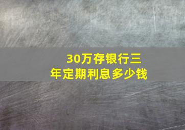 30万存银行三年定期利息多少钱