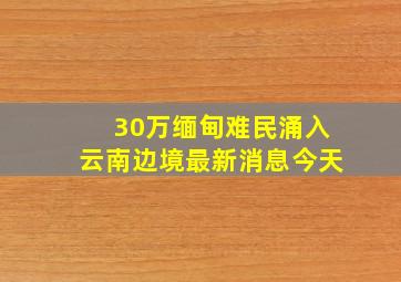 30万缅甸难民涌入云南边境最新消息今天