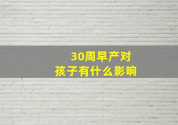 30周早产对孩子有什么影响