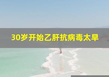 30岁开始乙肝抗病毒太早