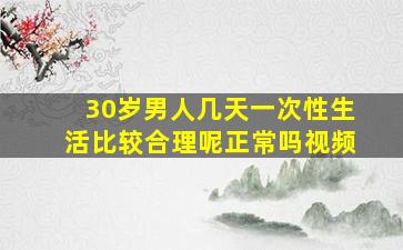 30岁男人几天一次性生活比较合理呢正常吗视频