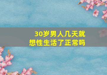 30岁男人几天就想性生活了正常吗