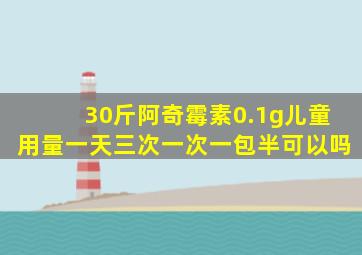 30斤阿奇霉素0.1g儿童用量一天三次一次一包半可以吗