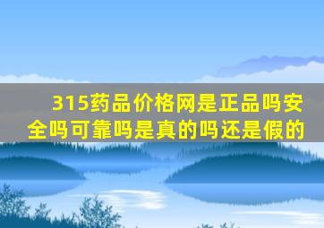 315药品价格网是正品吗安全吗可靠吗是真的吗还是假的