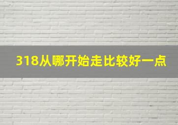 318从哪开始走比较好一点