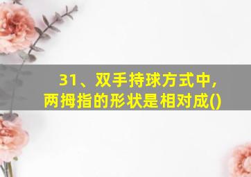 31、双手持球方式中,两拇指的形状是相对成()