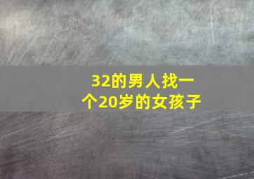 32的男人找一个20岁的女孩子