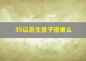 35以后生孩子很难么