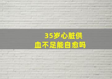 35岁心脏供血不足能自愈吗